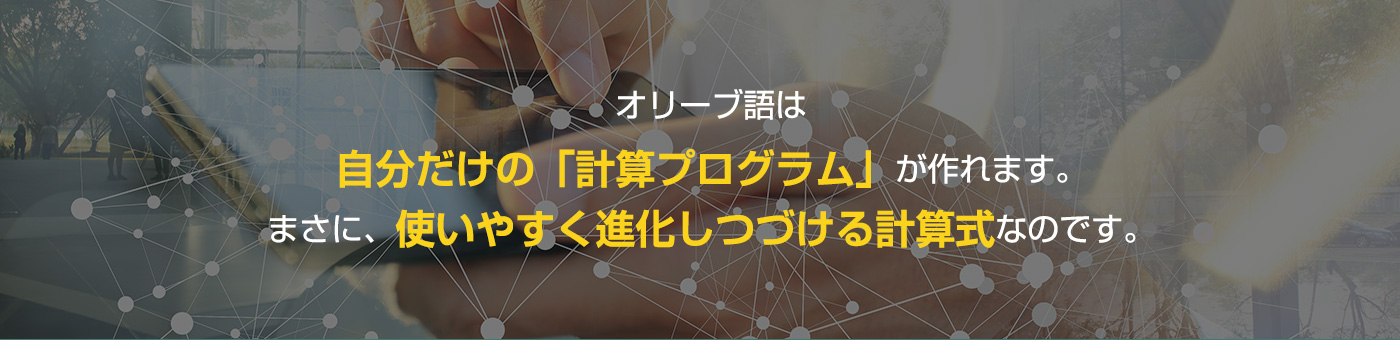 オリーブ語は自分だけの「計算プログラム」が作れます。まさに、使いやすく進化しつづける計算式なのです。