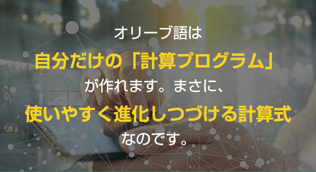 オリーブ語は自分だけの「計算プログラム」が作れます。まさに、使いやすく進化しつづける計算式なのです。